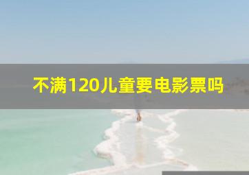 不满120儿童要电影票吗