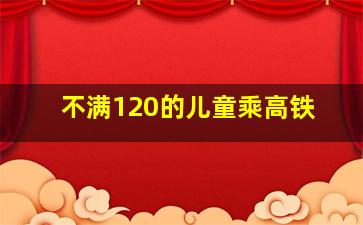 不满120的儿童乘高铁