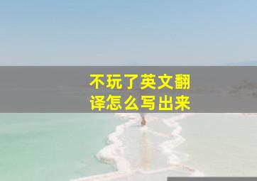 不玩了英文翻译怎么写出来