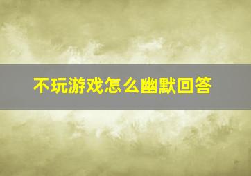 不玩游戏怎么幽默回答