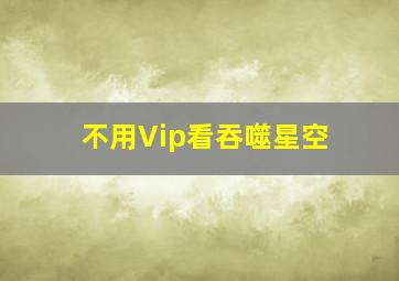 不用Vip看吞噬星空