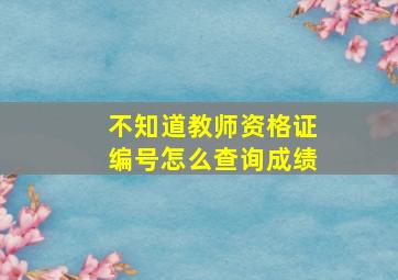 不知道教师资格证编号怎么查询成绩