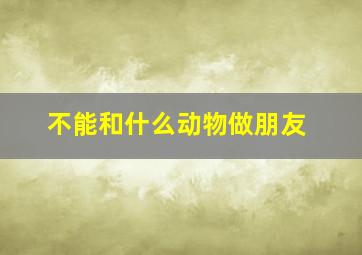 不能和什么动物做朋友