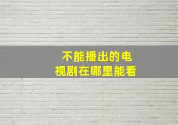 不能播出的电视剧在哪里能看