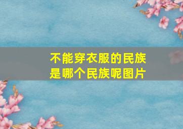 不能穿衣服的民族是哪个民族呢图片