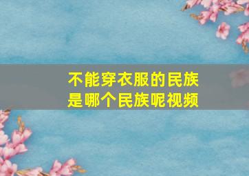 不能穿衣服的民族是哪个民族呢视频