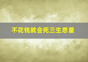 不花钱就会死三生思量