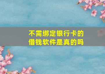 不需绑定银行卡的借钱软件是真的吗