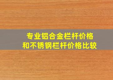 专业铝合金栏杆价格和不锈钢栏杆价格比较