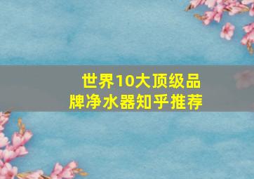 世界10大顶级品牌净水器知乎推荐