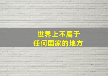 世界上不属于任何国家的地方