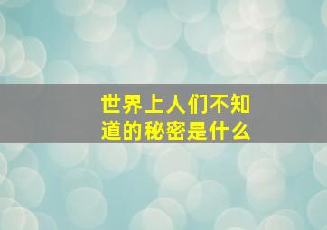 世界上人们不知道的秘密是什么