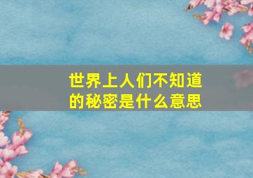 世界上人们不知道的秘密是什么意思