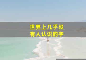 世界上几乎没有人认识的字