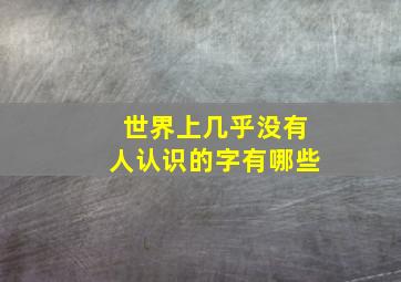 世界上几乎没有人认识的字有哪些