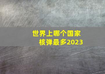 世界上哪个国家核弹最多2023