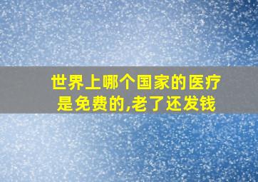 世界上哪个国家的医疗是免费的,老了还发钱