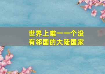 世界上唯一一个没有邻国的大陆国家