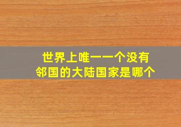 世界上唯一一个没有邻国的大陆国家是哪个