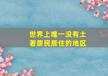 世界上唯一没有土著居民居住的地区