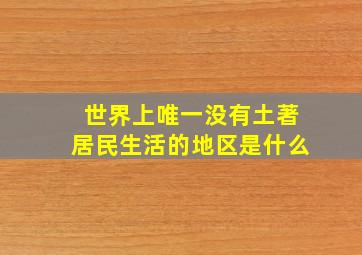 世界上唯一没有土著居民生活的地区是什么