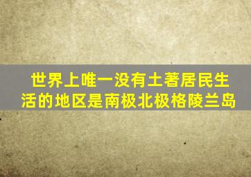 世界上唯一没有土著居民生活的地区是南极北极格陵兰岛