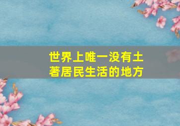 世界上唯一没有土著居民生活的地方