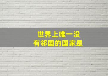 世界上唯一没有邻国的国家是