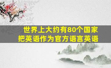 世界上大约有80个国家把英语作为官方语言英语