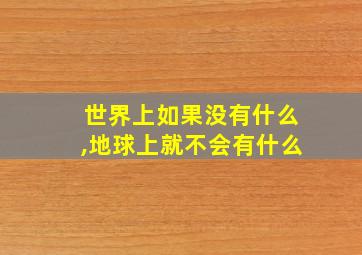 世界上如果没有什么,地球上就不会有什么