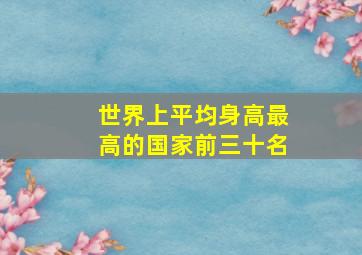 世界上平均身高最高的国家前三十名