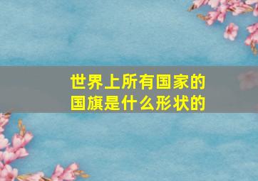 世界上所有国家的国旗是什么形状的