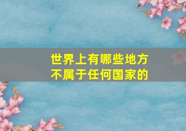 世界上有哪些地方不属于任何国家的