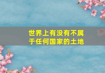 世界上有没有不属于任何国家的土地