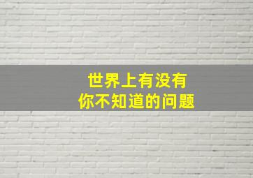 世界上有没有你不知道的问题