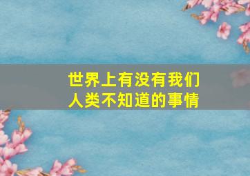 世界上有没有我们人类不知道的事情