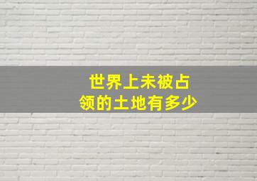 世界上未被占领的土地有多少