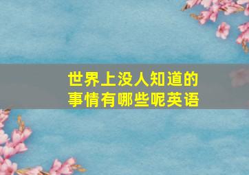 世界上没人知道的事情有哪些呢英语