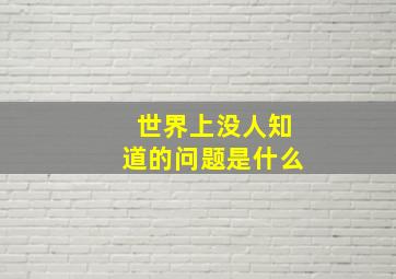 世界上没人知道的问题是什么