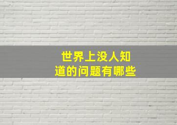 世界上没人知道的问题有哪些