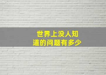 世界上没人知道的问题有多少