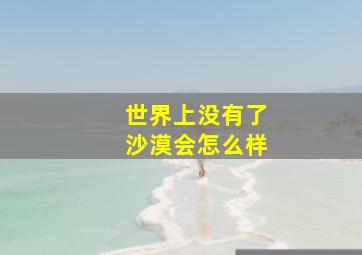 世界上没有了沙漠会怎么样