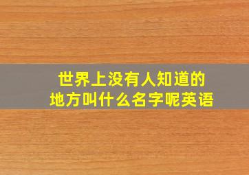 世界上没有人知道的地方叫什么名字呢英语