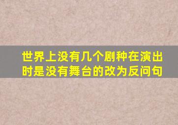 世界上没有几个剧种在演出时是没有舞台的改为反问句