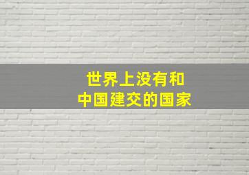 世界上没有和中国建交的国家