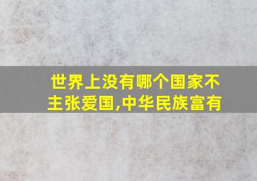 世界上没有哪个国家不主张爱国,中华民族富有