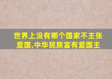 世界上没有哪个国家不主张爱国,中华民族富有爱国主