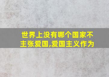 世界上没有哪个国家不主张爱国,爱国主义作为