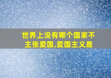 世界上没有哪个国家不主张爱国,爱国主义是