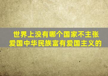 世界上没有哪个国家不主张爱国中华民族富有爱国主义的